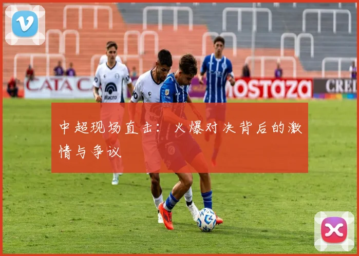 中超现场直击：火爆对决背后的激情与争议