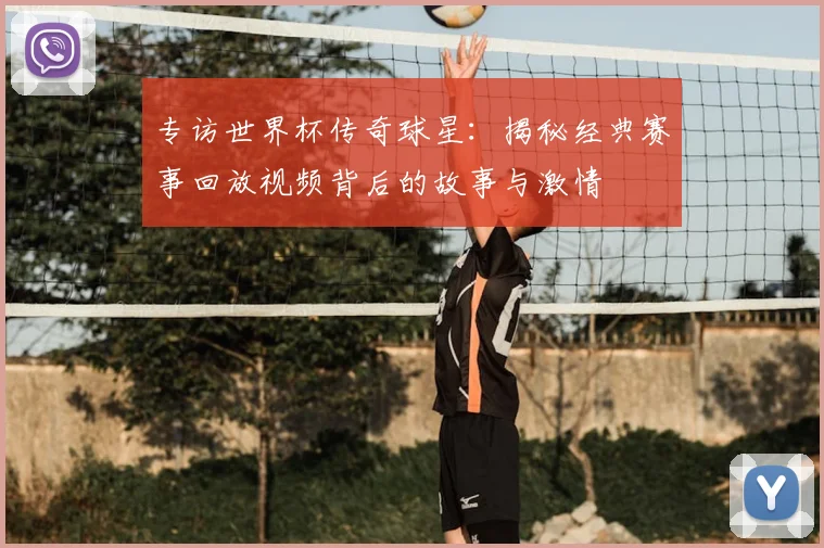 专访世界杯传奇球星：揭秘经典赛事回放视频背后的故事与激情