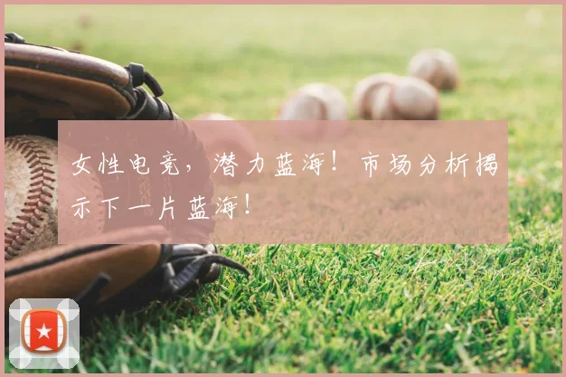 女性电竞，潜力蓝海！市场分析揭示下一片蓝海！