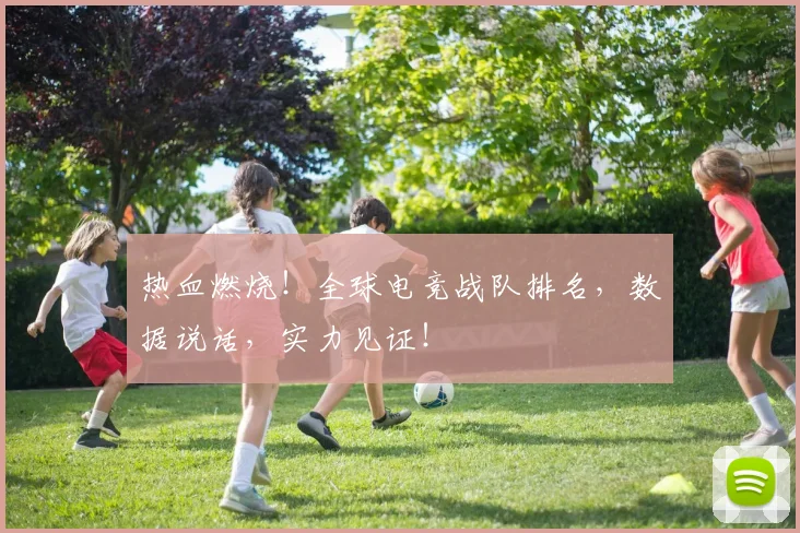 热血燃烧！全球电竞战队排名，数据说话，实力见证！