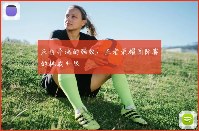 来自异域的强敌，王者荣耀国际赛的挑战升级