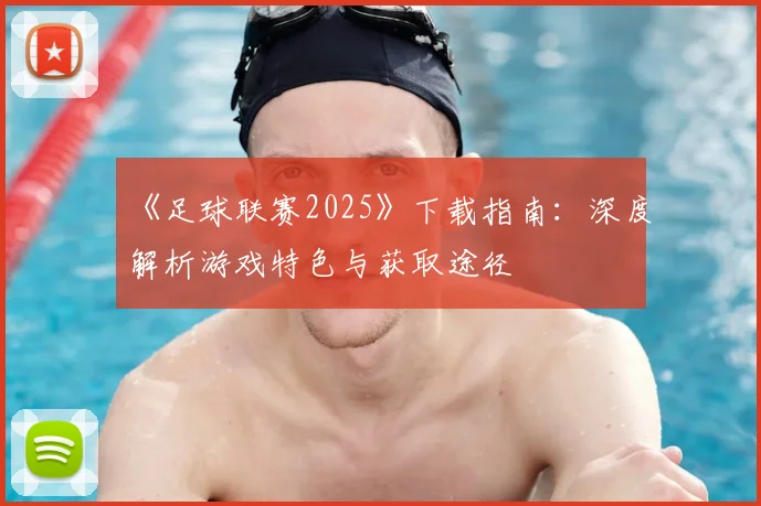《足球联赛2025》下载指南：深度解析游戏特色与获取途径