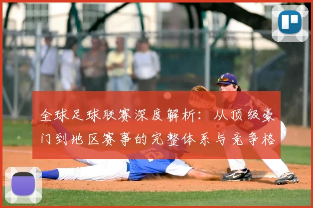 全球足球联赛深度解析：从顶级豪门到地区赛事的完整体系与竞争格局