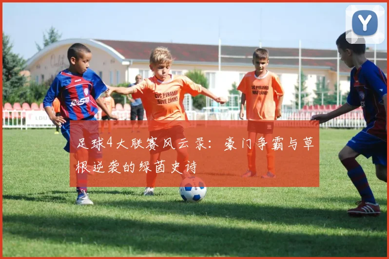 足球4大联赛风云录：豪门争霸与草根逆袭的绿茵史诗
