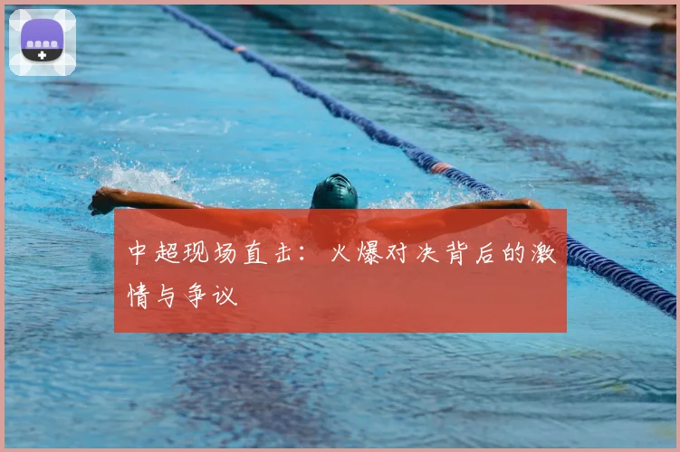 中超现场直击：火爆对决背后的激情与争议