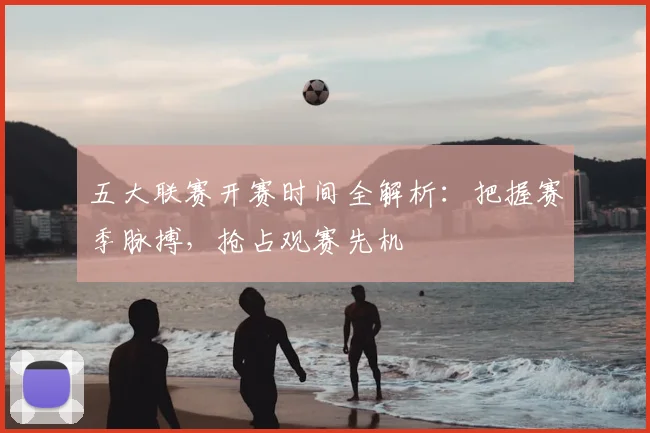 五大联赛开赛时间全解析：把握赛季脉搏，抢占观赛先机