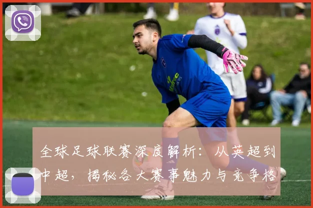 全球足球联赛深度解析：从英超到中超，揭秘各大赛事魅力与竞争格局