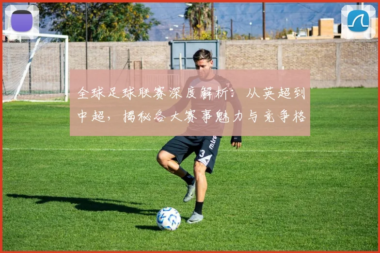 全球足球联赛深度解析：从英超到中超，揭秘各大赛事魅力与竞争格局