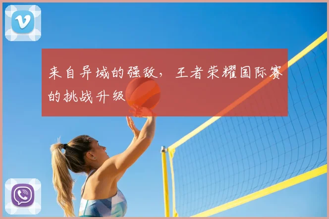 来自异域的强敌，王者荣耀国际赛的挑战升级
