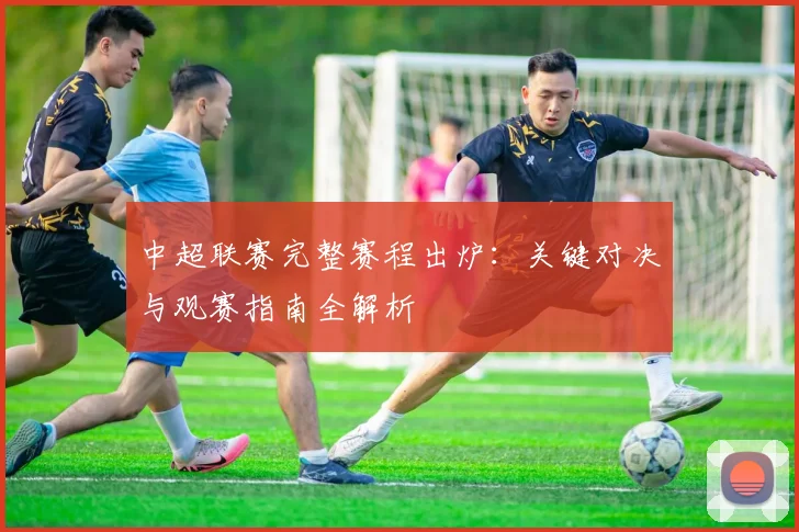 中超联赛完整赛程出炉：关键对决与观赛指南全解析