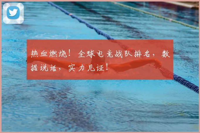 热血燃烧！全球电竞战队排名，数据说话，实力见证！