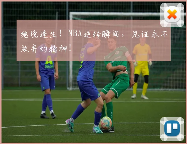 绝境逢生！NBA逆转瞬间，见证永不放弃的精神！