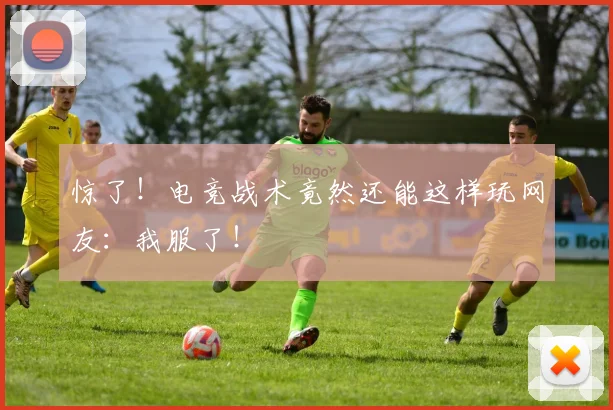 惊了！电竞战术竟然还能这样玩网友：我服了！