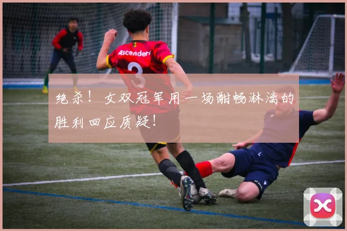 绝杀！女双冠军用一场酣畅淋漓的胜利回应质疑！